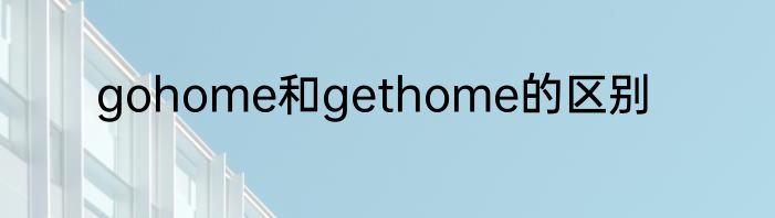 gohome和gethome的区别