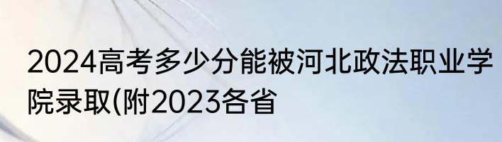 2024高考多少分能被河北政法职业学院录取(附2023各省