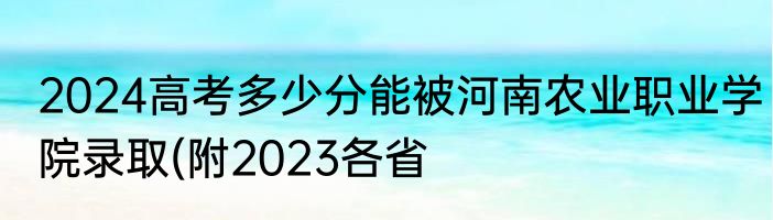 2024高考多少分能被河南农业职业学院录取(附2023各省