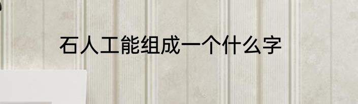 石人工能组成一个什么字