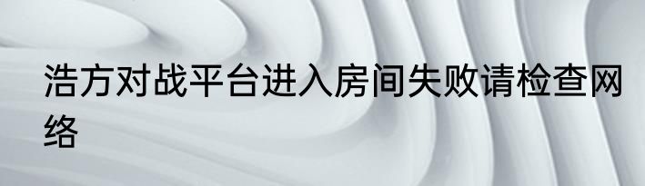 浩方对战平台进入房间失败请检查网络
