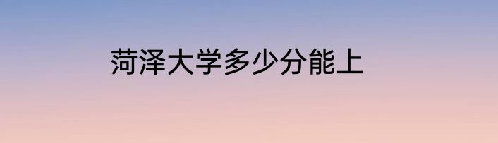 菏泽大学多少分能上