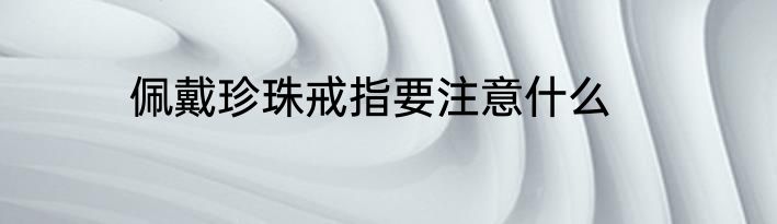 佩戴珍珠戒指要注意什么