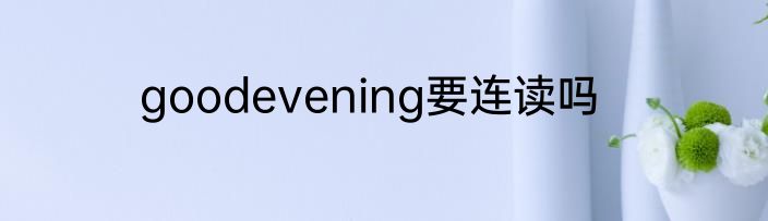 goodevening要连读吗