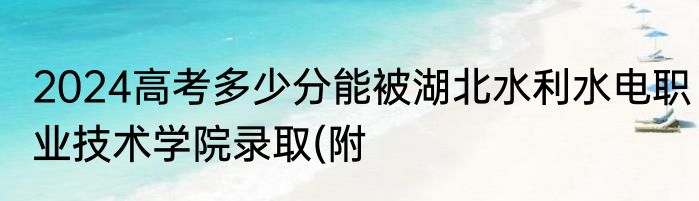 2024高考多少分能被湖北水利水电职业技术学院录取(附