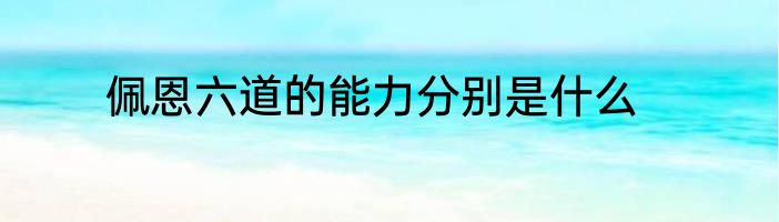 佩恩六道的能力分别是什么