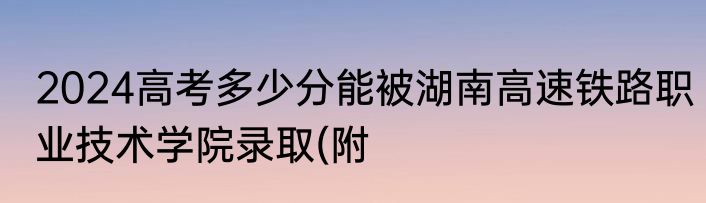 2024高考多少分能被湖南高速铁路职业技术学院录取(附