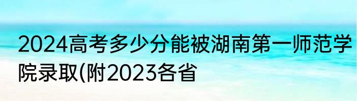 2024高考多少分能被湖南第一师范学院录取(附2023各省