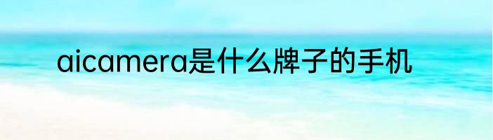aicamera是什么牌子的手机