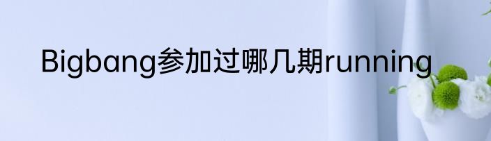 Bigbang参加过哪几期running