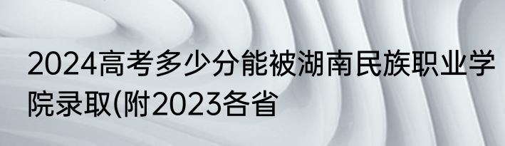 2024高考多少分能被湖南民族职业学院录取(附2023各省
