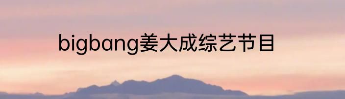 bigbang姜大成综艺节目