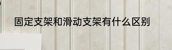 固定支架和滑动支架有什么区别