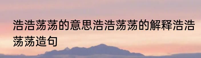 浩浩荡荡的意思浩浩荡荡的解释浩浩荡荡造句