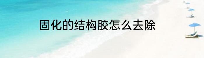 固化的结构胶怎么去除