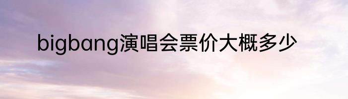 bigbang演唱会票价大概多少