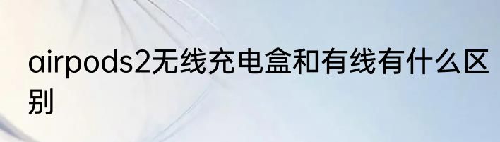 airpods2无线充电盒和有线有什么区别
