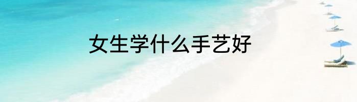 女生学什么手艺好