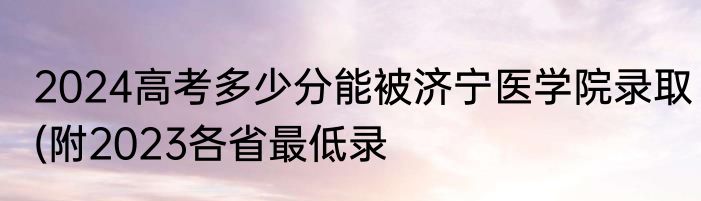 2024高考多少分能被济宁医学院录取(附2023各省最低录