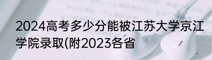 2024高考多少分能被江苏大学京江学院录取(附2023各省