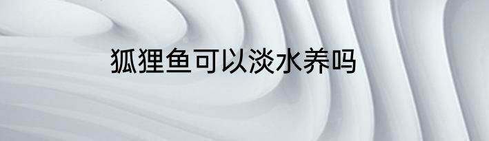 狐狸鱼可以淡水养吗