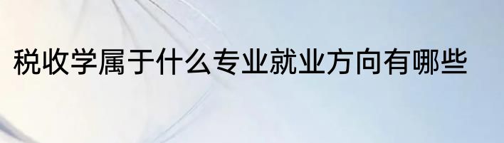 税收学属于什么专业就业方向有哪些