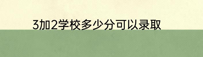 3加2学校多少分可以录取