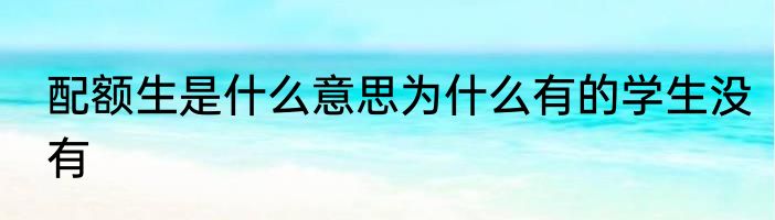 配额生是什么意思为什么有的学生没有