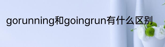 gorunning和goingrun有什么区别