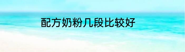 配方奶粉几段比较好