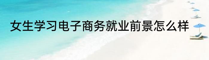 女生学习电子商务就业前景怎么样