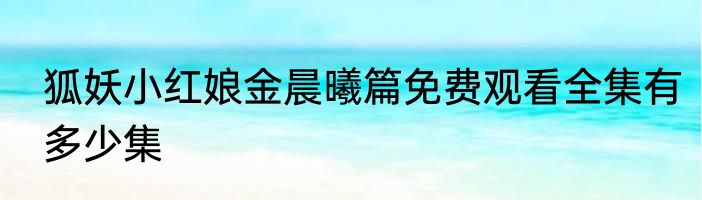 狐妖小红娘金晨曦篇免费观看全集有多少集