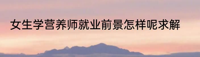 女生学营养师就业前景怎样呢求解