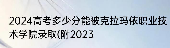 2024高考多少分能被克拉玛依职业技术学院录取(附2023