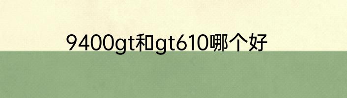 9400gt和gt610哪个好