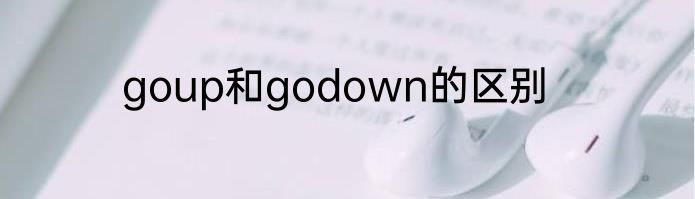 goup和godown的区别