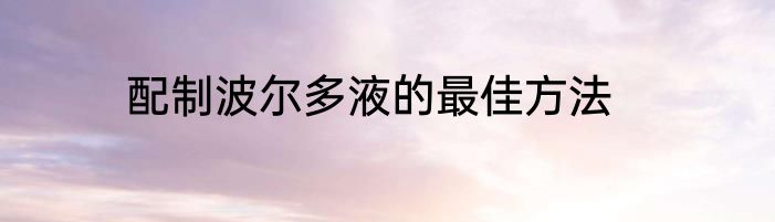 配制波尔多液的最佳方法