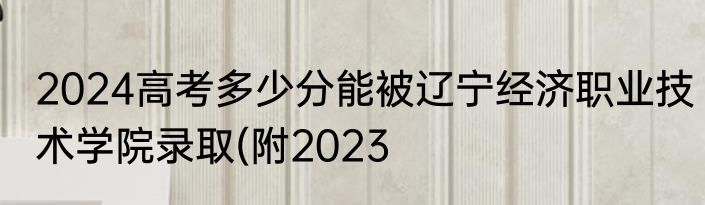 2024高考多少分能被辽宁经济职业技术学院录取(附2023