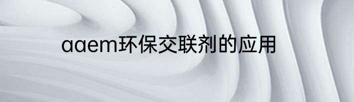 aaem环保交联剂的应用