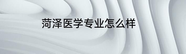 菏泽医学专业怎么样