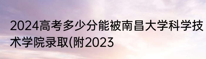 2024高考多少分能被南昌大学科学技术学院录取(附2023