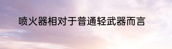 喷火器相对于普通轻武器而言