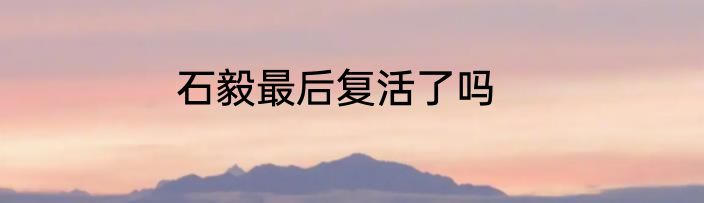 石毅最后复活了吗