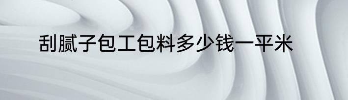 刮腻子包工包料多少钱一平米
