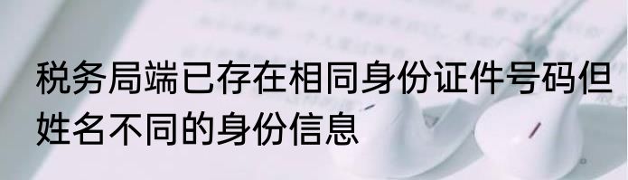 税务局端已存在相同身份证件号码但姓名不同的身份信息