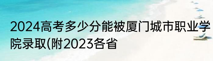 2024高考多少分能被厦门城市职业学院录取(附2023各省