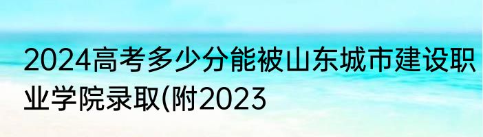 2024高考多少分能被山东城市建设职业学院录取(附2023