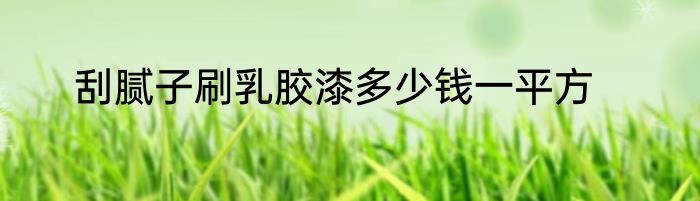 刮腻子刷乳胶漆多少钱一平方