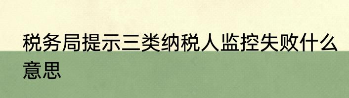 税务局提示三类纳税人监控失败什么意思