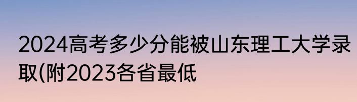 2024高考多少分能被山东理工大学录取(附2023各省最低